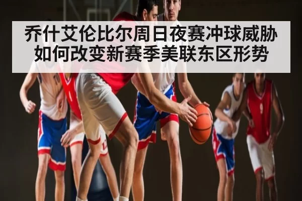 乔什艾伦比尔周日夜赛冲球威胁如何改变新赛季美联东区形势 | huatihui